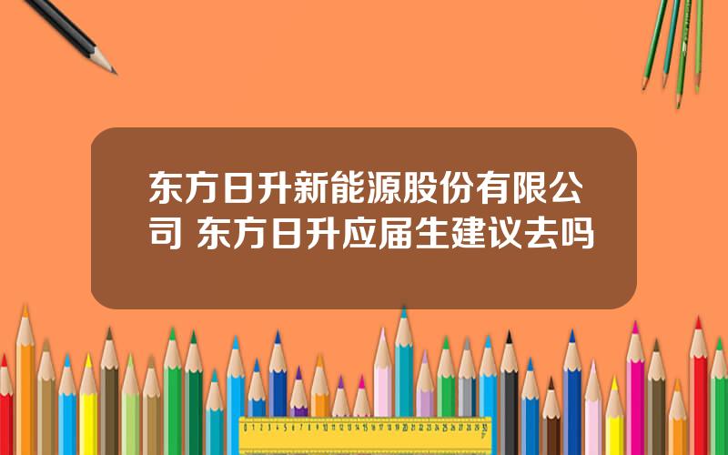东方日升新能源股份有限公司 东方日升应届生建议去吗